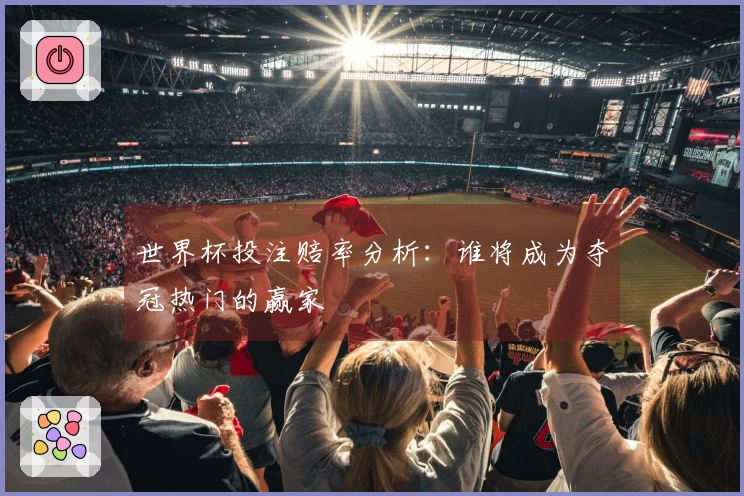 世界杯投注赔率分析：谁将成为夺冠热门的赢家