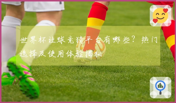 世界杯让球竞猜平台有哪些？热门选择及使用体验揭秘