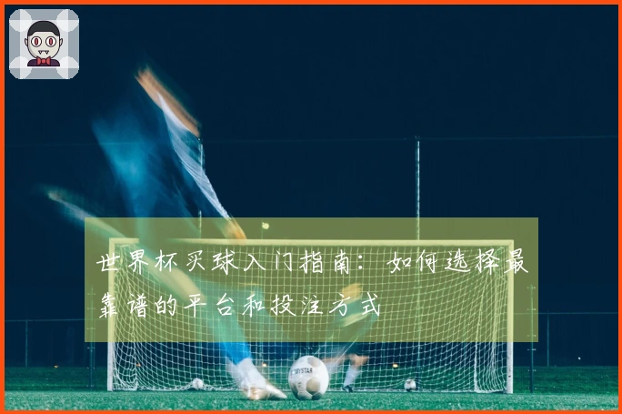 世界杯买球入门指南：如何选择最靠谱的平台和投注方式