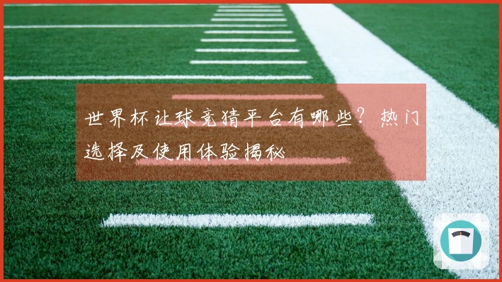 世界杯让球竞猜平台有哪些？热门选择及使用体验揭秘
